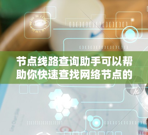 节点线路查询助手可以帮助你快速查找网络节点的详细信息,包括编号、位置、状态、连接设备等。以下是一些常用的查询方法和工具 节点线路查询助手可以帮助你快速查找网络节点的详细信息,包括编号、位置、状态、连接设备等。以下是一些常用的查询方法和工具