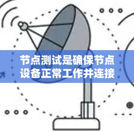 节点测试是确保节点设备正常工作并连接到主网络的系统性过程,涉及多个步骤和工具。以下是对节点测试的详细总结