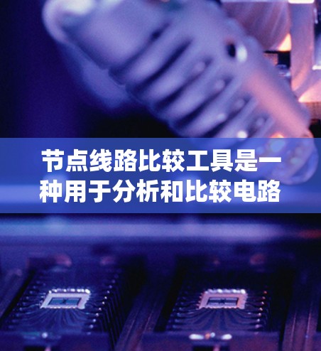 节点线路比较工具是一种用于分析和比较电路中不同节点之间的连接关系的软件或在线平台。以下是对节点线路比较工具的系统介绍