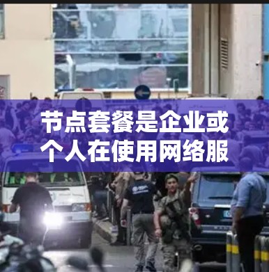 节点套餐是企业或个人在使用网络服务时常用的一种服务，通过套餐包含的内容和价格来确定适合的网络服务。以下是一些常见的节点套餐类型及其内容和特点，供您参考