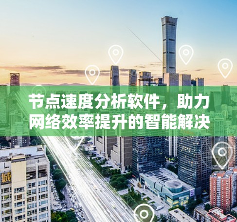 节点速度分析软件，助力网络效率提升的智能解决方案
