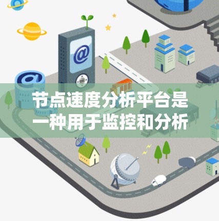 节点速度分析平台是一种用于监控和分析节点性能的工具，旨在帮助用户优化节点运行效率，减少问题并提升整体系统效率。以下是该平台的详细分析