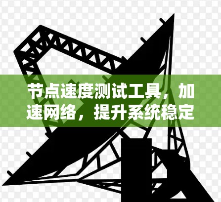 节点速度测试工具,加速网络,提升系统稳定性