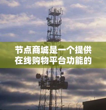 节点商城是一个提供在线购物平台功能的平台,旨在通过扫描二维码购买各种商品,包括电子产品、服装、家电等。以下是对该平台的详细分析和建议 节点商城是一个提供在线购物平台功能的平台,旨在通过扫描二维码购买各种商品,包括电子产品、服装、家电等。以下是对该平台的详细分析和建议