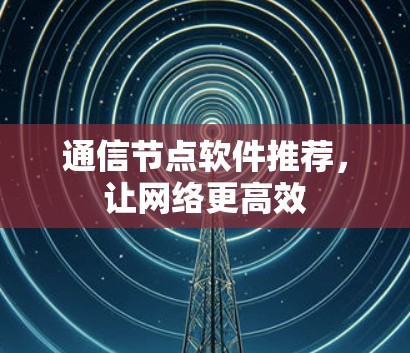 通信节点软件推荐，让网络更高效