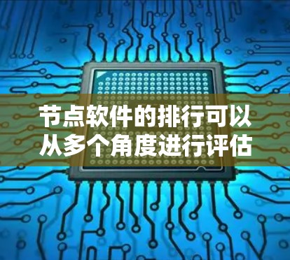 节点软件的排行可以从多个角度进行评估,以下是一个综合考虑的排序标准 节点软件的排行可以从多个角度进行评估,以下是一个综合考虑的排序标准