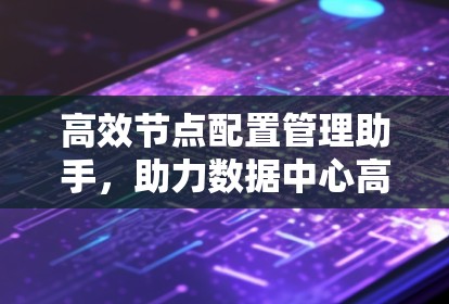 高效节点配置管理助手,助力数据中心高效运维 高效节点配置管理助手,助力数据中心高效运维