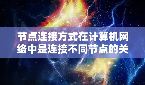 节点连接方式在计算机网络中是连接不同节点的关键,分为物理连接和网络连接两种方式。以下是对节点连接方式的详细总结