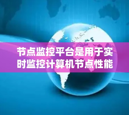 节点监控平台是用于实时监控计算机节点性能和状态的工具，帮助系统保持稳定运行。以下是对其功能和应用的详细分析