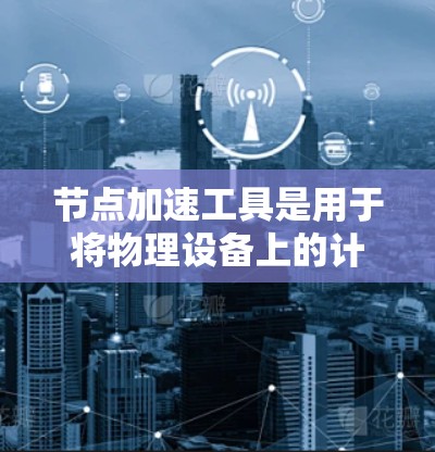 节点加速工具是用于将物理设备上的计算资源映射到云服务，以提高性能和响应时间的工具。以下是对这些节点加速工具的简要总结