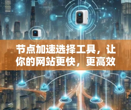 节点加速选择工具，让你的网站更快，更高效！