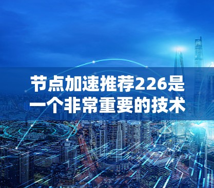 节点加速推荐226是一个非常重要的技术领域，特别是在处理大数据、深度学习模型训练和复杂计算任务时。以下是一些推荐的节点加速工具和解决方案，可以帮助用户高效加速任务