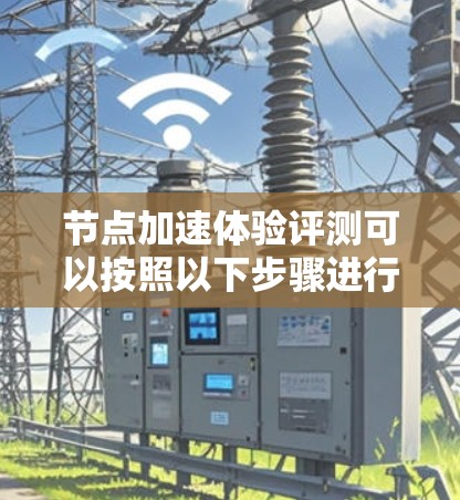 节点加速体验评测可以按照以下步骤进行
