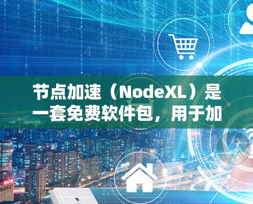 节点加速（NodeXL）是一套免费软件包，用于加速网络连接，支持多设备和网络。以下是详细的步骤和信息