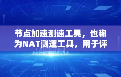 节点加速测速工具，也称为NAT测速工具，用于评估服务器或节点的网络性能，包括延迟、带宽和连接状态。以下是对其功能和使用方法的详细说明