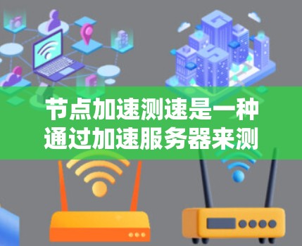 节点加速测速是一种通过加速服务器来测试和评估网络带宽的技术,旨在提供更全面和灵活的网络性能测试。以下是对节点加速测速的详细介绍