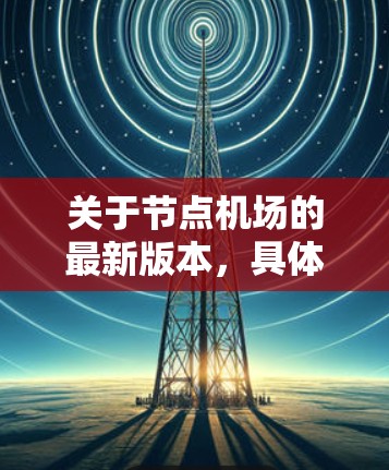 关于节点机场的最新版本,具体信息取决于机场的设计和规划。不同的节点机场可能会有不同的特点和功能,例如 关于节点机场的最新版本,具体信息取决于机场的设计和规划。不同的节点机场可能会有不同的特点和功能,例如