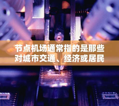 节点机场通常指的是那些对城市交通、经济或居民生活有重要影响的机场。这些机场可能位于城市核心区域，拥有较多的航线和连接，能够满足大量航班的需求。以下是一些常见的节点机场排行