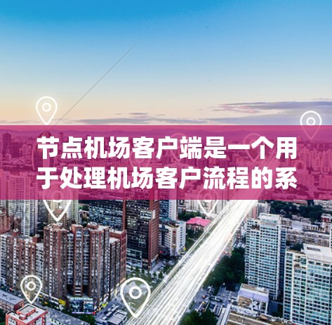 节点机场客户端是一个用于处理机场客户流程的系统，负责从客户主动操作到客户离开机场的整个过程。它的核心功能包括