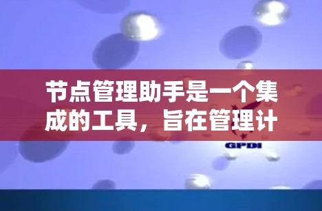 节点管理助手是一个集成的工具，旨在管理计算机或服务器中的多个节点。以下是其主要功能和使用步骤的详细说明