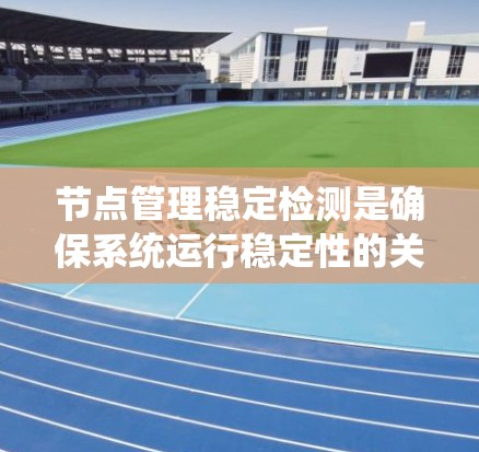 节点管理稳定检测是确保系统运行稳定性的关键步骤，以下是一个系统化的指南，帮助您理解和执行这个过程