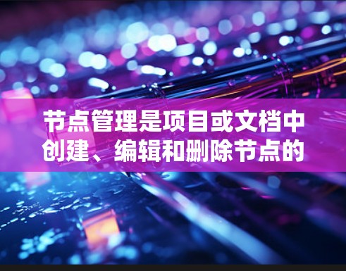 节点管理是项目或文档中创建、编辑和删除节点的流程,以下是逐步指南 节点管理是项目或文档中创建、编辑和删除节点的流程,以下是逐步指南
