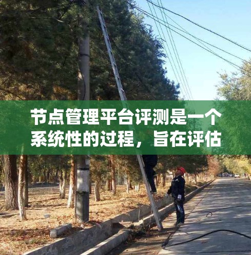 节点管理平台评测是一个系统性的过程,旨在评估节点管理平台的功能和性能,以优化产品并提升用户体验。以下是关于节点管理平台评测的详细分析
