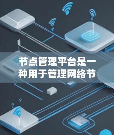 节点管理平台是一种用于管理网络节点（如服务器或计算机节点）的工具，广泛应用于分布式系统和网络环境。以下是对该问题的分步骤解答