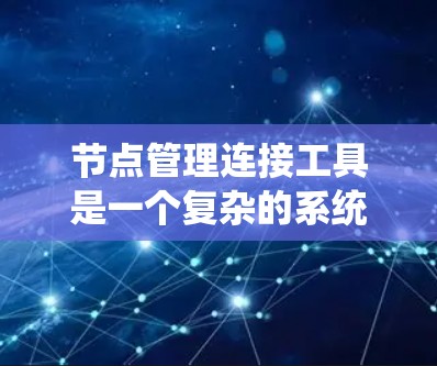 节点管理连接工具是一个复杂的系统，主要涉及多节点的连接和分析。以下是对该领域的简要总结和学习建议