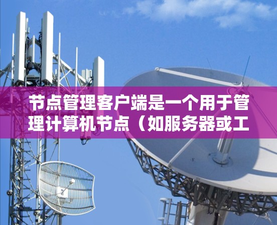 节点管理客户端是一个用于管理计算机节点（如服务器或工作站）的客户端程序或工具。它能够通过网络连接到服务器，实现节点之间的通信和管理功能。以下是关于节点管理客户端的详细分析
