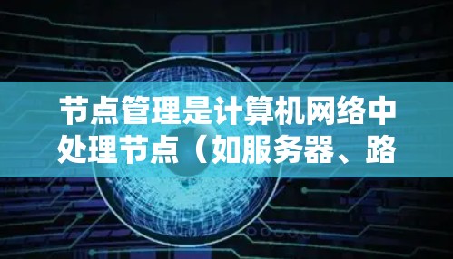 节点管理是计算机网络中处理节点（如服务器、路由器、交换机）的操作，旨在配置和管理这些节点以确保它们正常工作。以下是对节点管理的系统性总结