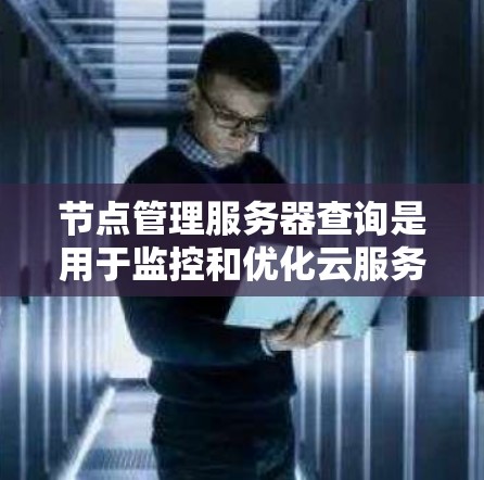 节点管理服务器查询是用于监控和优化云服务器节点的工具和方法，具体包括以下步骤和内容