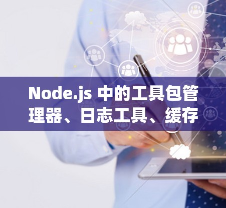 Node.js 中的工具包管理器、日志工具、缓存缓存工具、监控工具和自动化工具是开发和管理 Node.js 应用的重要资源。以下是对这些工具的详细指南