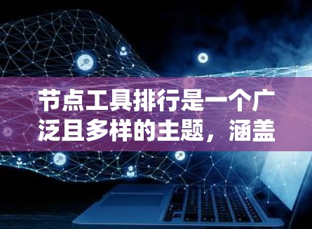 节点工具排行是一个广泛且多样的主题，涵盖了多种领域和工具。以下是对节点工具排行的系统性整理