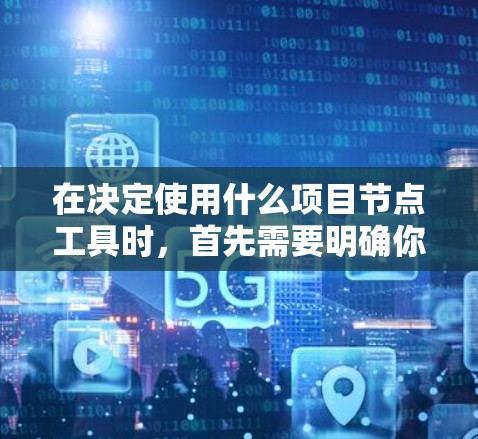 在决定使用什么项目节点工具时，首先需要明确你的使用场景和需求。以下是对不同工具的综合评价和推荐