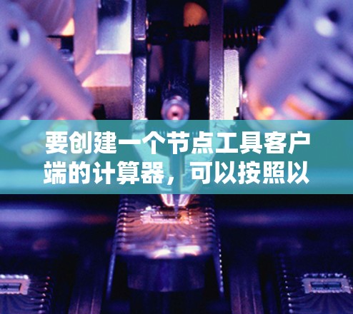 要创建一个节点工具客户端的计算器，可以按照以下步骤进行