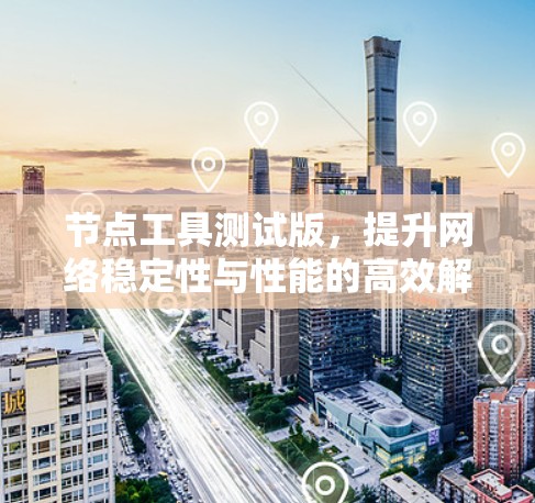 节点工具测试版，提升网络稳定性与性能的高效解决方案