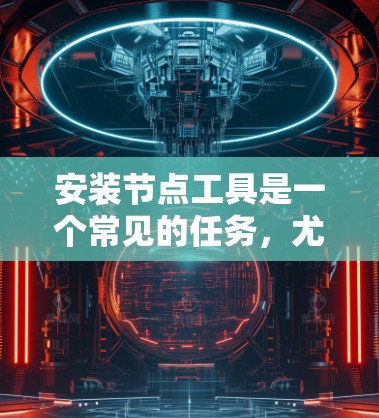 安装节点工具是一个常见的任务,尤其是在开发或构建项目时,节点工具可以帮助快速上传代码或构建项目。以下是一个详细的安装步骤 安装节点工具是一个常见的任务,尤其是在开发或构建项目时,节点工具可以帮助快速上传代码或构建项目。以下是一个详细的安装步骤