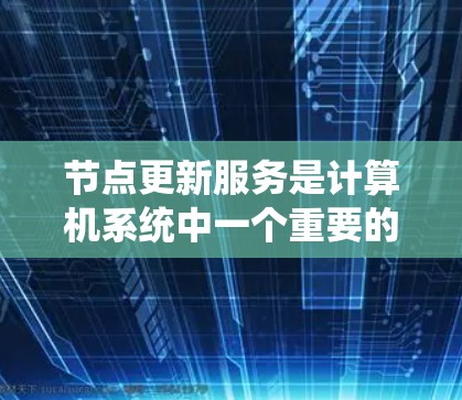 节点更新服务是计算机系统中一个重要的功能，主要涉及对节点（系统核心部分）进行定期的更新和维护。以下是对节点更新服务的系统化梳理，帮助您全面理解其各个方面