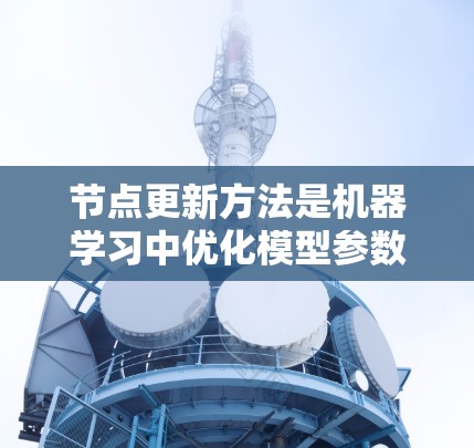 节点更新方法是机器学习中优化模型参数的重要步骤,主要通过各种算法来调整模型的节点(参数)以适应数据变化。以下是节点更新方法的详细总结 节点更新方法是机器学习中优化模型参数的重要步骤,主要通过各种算法来调整模型的节点(参数)以适应数据变化。以下是节点更新方法的详细总结