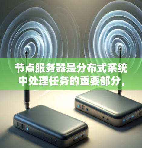 节点服务器是分布式系统中处理任务的重要部分，掌握其核心功能、架构设计和安全配置是关键。以下是对节点服务器的详细介绍和指南