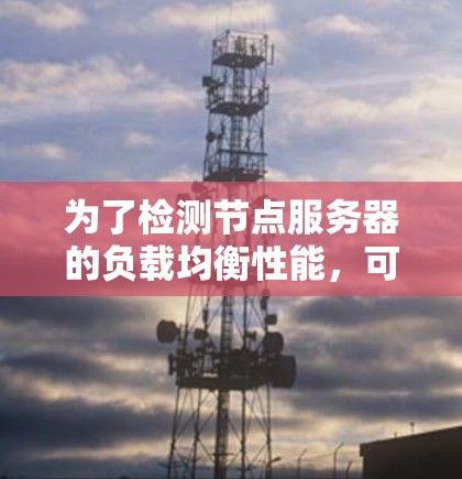 为了检测节点服务器的负载均衡性能，可以按照以下步骤进行