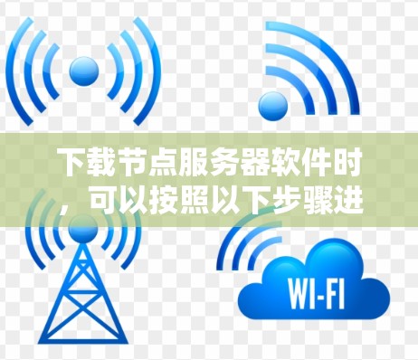 下载节点服务器软件时,可以按照以下步骤进行 下载节点服务器软件时,可以按照以下步骤进行
