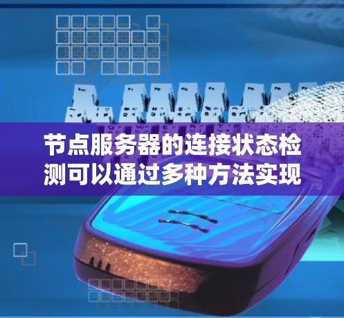 节点服务器的连接状态检测可以通过多种方法实现，以下是系统的总结和方法