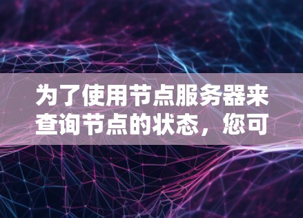 为了使用节点服务器来查询节点的状态，您可以按照以下步骤进行操作