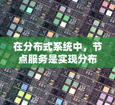 在分布式系统中，节点服务是实现分布式系统的关键部分。它们允许系统在不同的节点上运行，即使系统在某个节点发生故障，其他节点仍然可以执行任务。节点服务的实现通常涉及以下几个方面