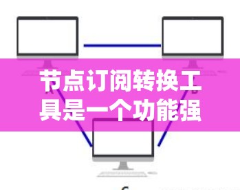节点订阅转换工具是一个功能强大的系统，用于处理节点订阅的数据转换。以下是对该工具的详细介绍