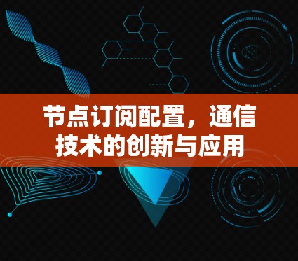 节点订阅配置,通信技术的创新与应用 节点订阅配置,通信技术的创新与应用