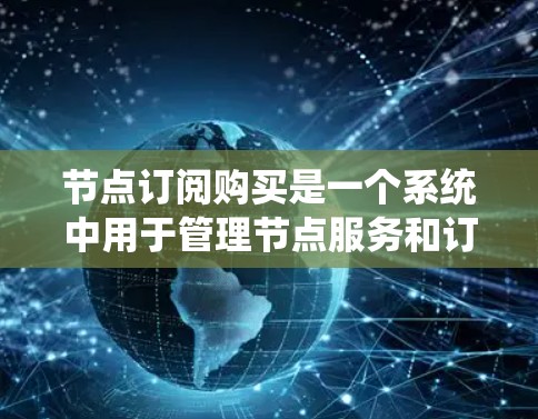 节点订阅购买是一个系统中用于管理节点服务和订阅功能的过程。以下是对这一过程的详细说明