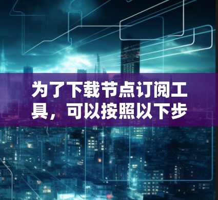 为了下载节点订阅工具,可以按照以下步骤进行 为了下载节点订阅工具,可以按照以下步骤进行